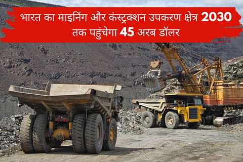 भारत का माइनिंग और कंस्ट्रक्शन उपकरण क्षेत्र 2030 तक पहुंचेगा 45 अरब डॉलर