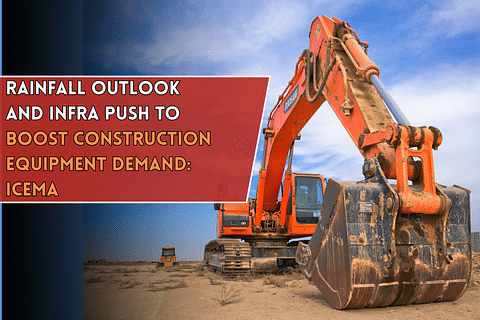 Rainfall Outlook and Infra Push to Boost Construction Equipment Demand: ICEMA