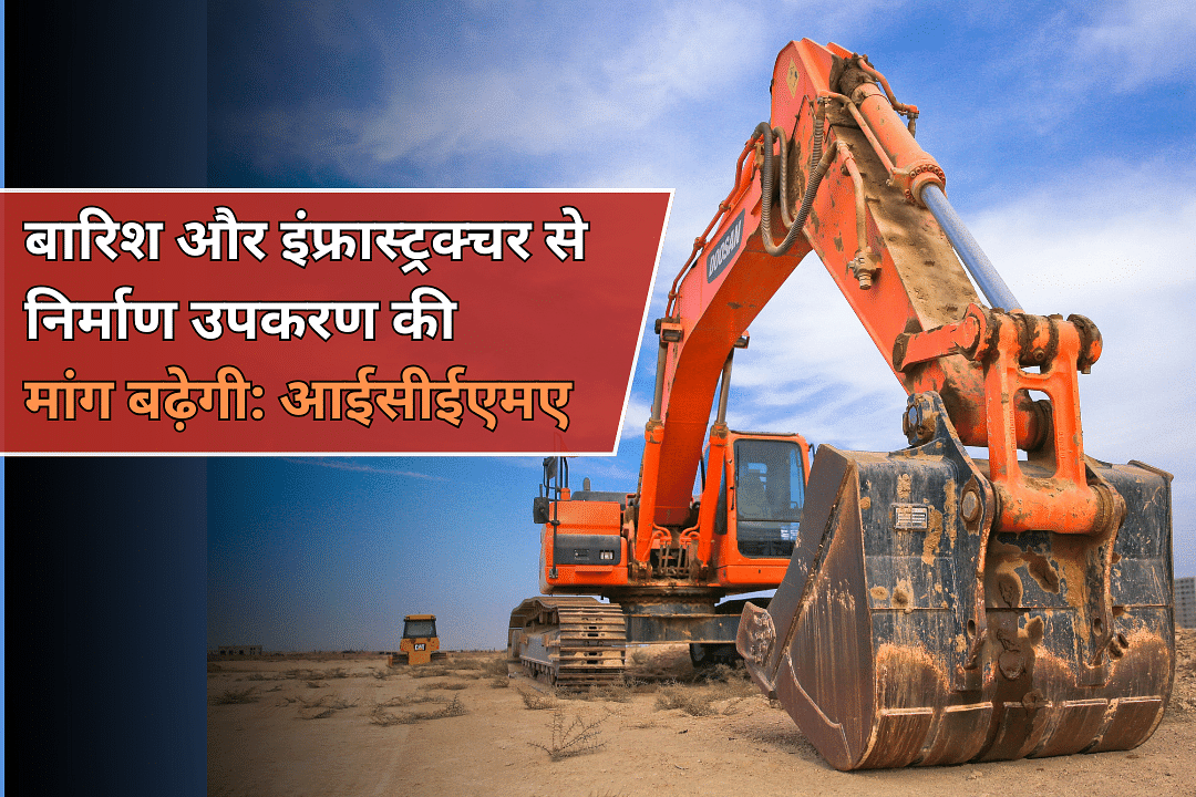 बारिश और इंफ्रास्ट्रक्चर से निर्माण उपकरण की मांग बढ़ेगी: आईसीईएमए