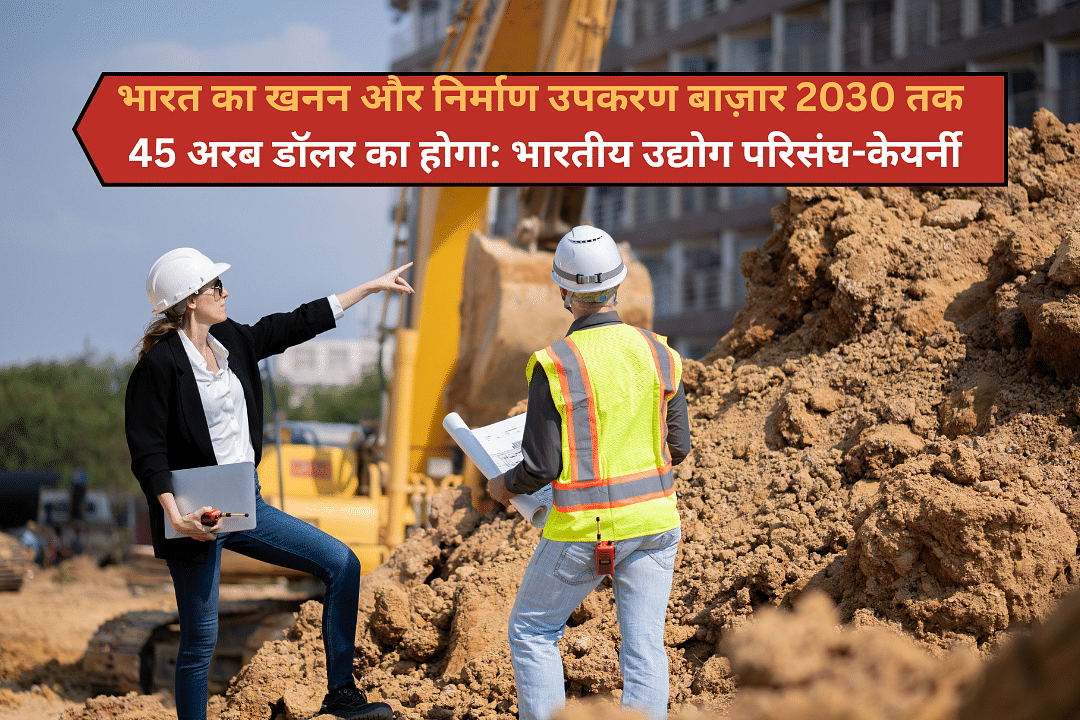 भारत का खनन और निर्माण उपकरण बाज़ार 2030 तक 45 अरब डॉलर का होगा: भारतीय उद्योग परिसंघ-केयर्नी