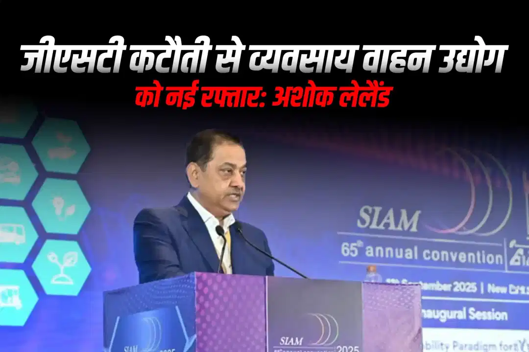 जीएसटी कटौती से व्यवसाय वाहन उद्योग को नई रफ्तार: अशोक लेलैंड