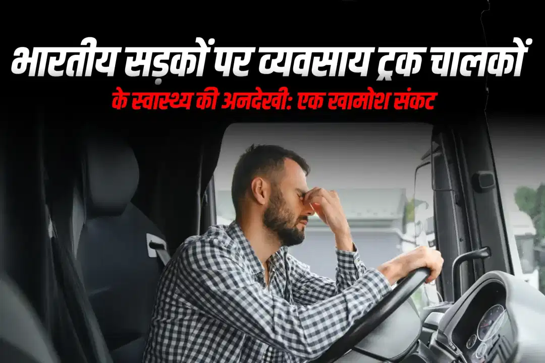 भारतीय सड़कों पर व्यवसाय ट्रक चालकों के स्वास्थ्य की अनदेखी: एक खामोश संकट